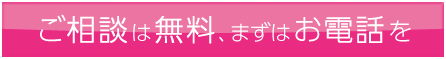 ご相談は無料、まずはお電話を