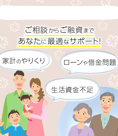 ローンや借金問題、家計のやりくり、生活資金不足。ご相談からご融資まであなたに最適なサポート!