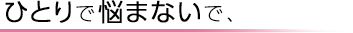 ひとりで悩まないで、