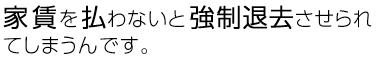 家賃を払わないと強制退去させられてしまうんです。