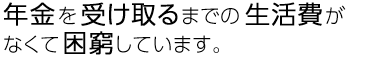 年金を受け取るまでの生活費がなくて困窮しています。