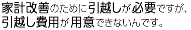 家計改善のために引越しが必要ですが、引越し費用が用意できないんです。